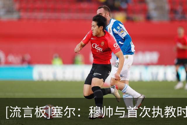 [流言板]塞尔：穆帅与首次执教时完全不同，他甚至主动要求退居幕后